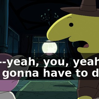 so I--yeah, you, yeah, you gonna have to do it.