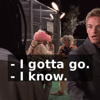 - I gotta go. - I know.