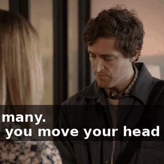 - Too many. - And you move your head a lot.