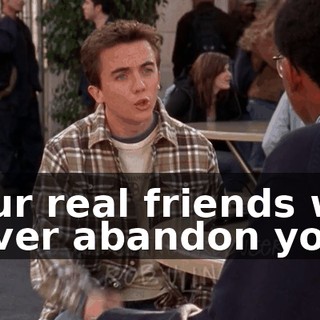 Your real friends will never abandon you.