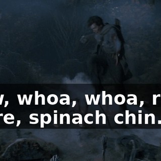 Now, whoa, whoa, right there, spinach chin.