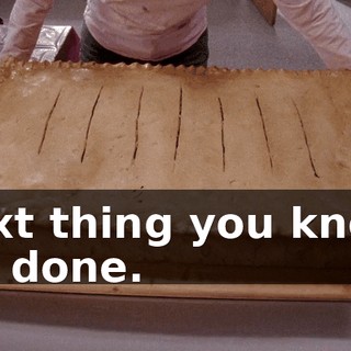 Next thing you know, it's done.