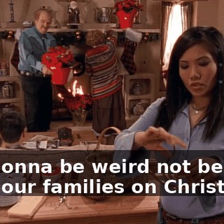 It's gonna be weird not being with our families on Christmas.