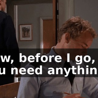 Now, before I go, do you need anything?