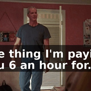 The thing I'm paying you $6 an hour for.