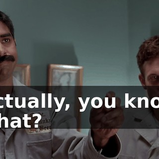 Actually, you know what?