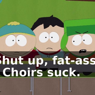 Shut up, fat-ass! - Choirs suck.