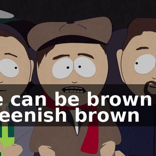 ♪ He can be brown or greenish brown ♪