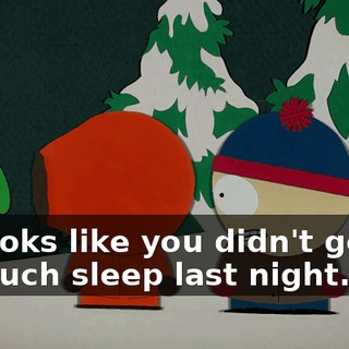looks like you didn't get much sleep last night.