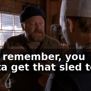 Just remember, you gotta get that sled team