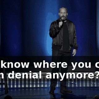 You know where you can't be in denial anymore?
