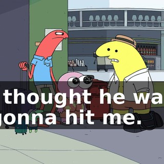 I thought he was gonna hit me.