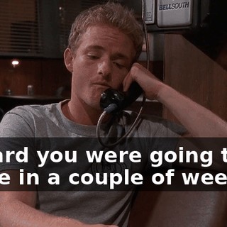 I heard you were going to be home in a couple of weeks,