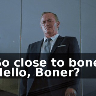 - So close to boner! - Hello, Boner?