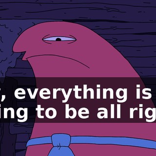 Aw, everything is going to be all right.