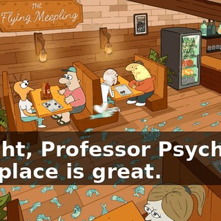 Alright, Professor Psychotic, this place is great.