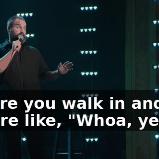 where you walk in and you're like, "Whoa, yeah!"