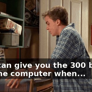 so I can give you the 300 bucks for the computer when...