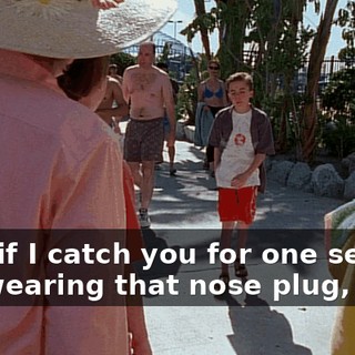 Hey, if I catch you for one second not wearing that nose plug,