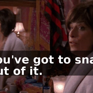 You've got to snap out of it.