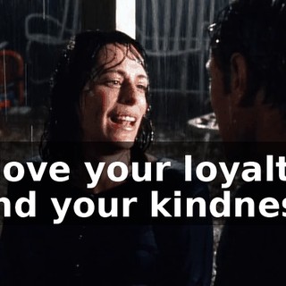 I love your loyalty and your kindness