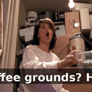 Coffee grounds? Hal!