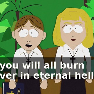 But you will all burn forever in eternal hellfire!