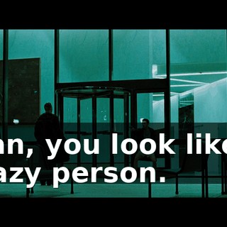 Man, you look like a crazy person.