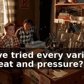 We've tried every variable of heat and pressure?