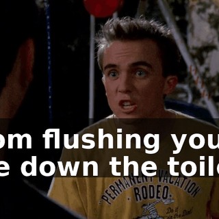 from flushing your life down the toilet.