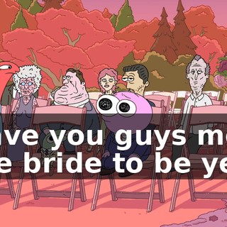 Have you guys met the bride to be yet?