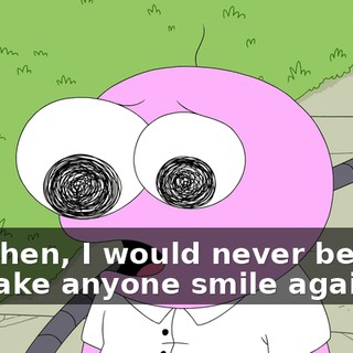 But then, I would never be able to make anyone smile again.