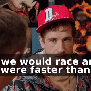 and we would race and you were faster than me,