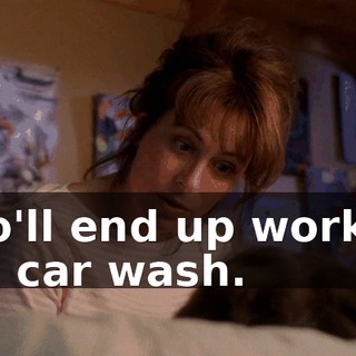 who'll end up working in a car wash.