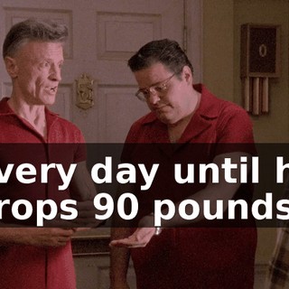 Every day until he drops 90 pounds.