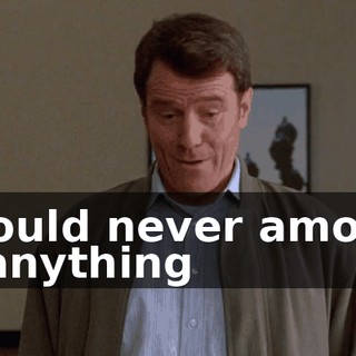 I would never amount to anything