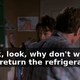 Look, look, why don't we just return the refrigerator?