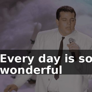 Every day is so wonderful