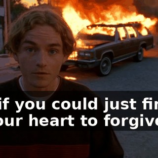 But if you could just find it in your heart to forgive me