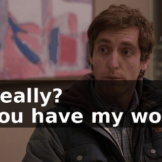 - Really? - You have my word,