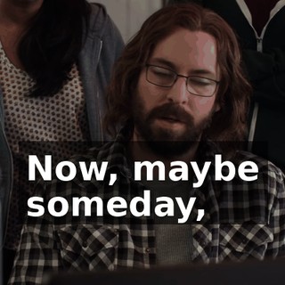 Now, maybe someday,