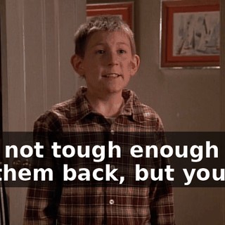 He's not tough enough to get them back, but you are.