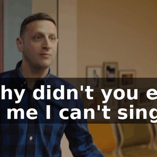 - Why didn't you ever tell me I can't sing?