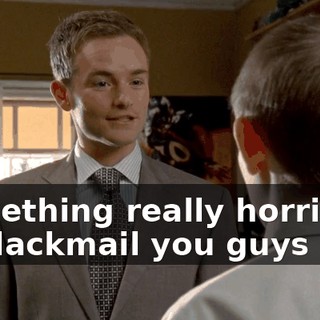 Something really horrible to blackmail you guys with