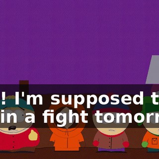 Dad! I'm supposed to get in a fight tomorrow!