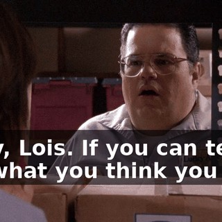 Okay, Lois. If you can tell me what you think you saw,