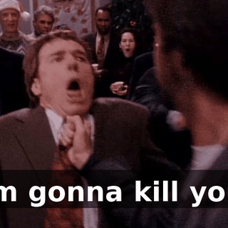I'm gonna kill you!