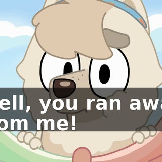 Well, you ran away from me!