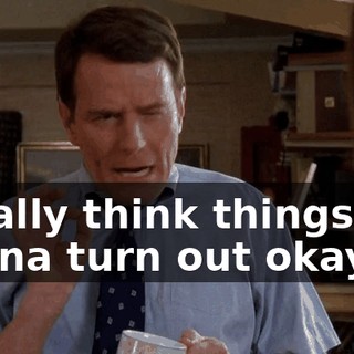 I really think things are gonna turn out okay.