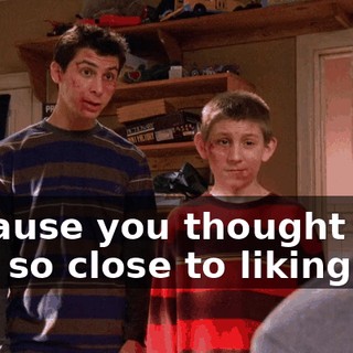 because you thought she was so close to liking you